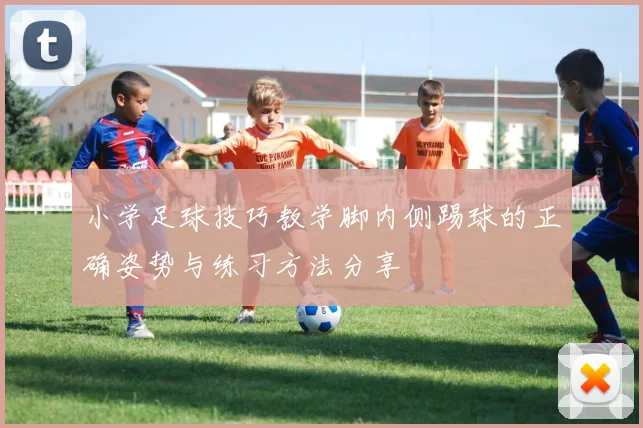 小学足球技巧教学脚内侧踢球的正确姿势与练习方法分享