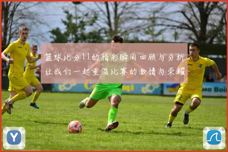 篮球比分11的精彩瞬间回顾与分析让我们一起重温比赛的激情与荣耀