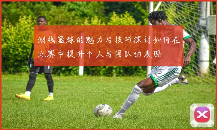 划线篮球的魅力与技巧探讨如何在比赛中提升个人与团队的表现