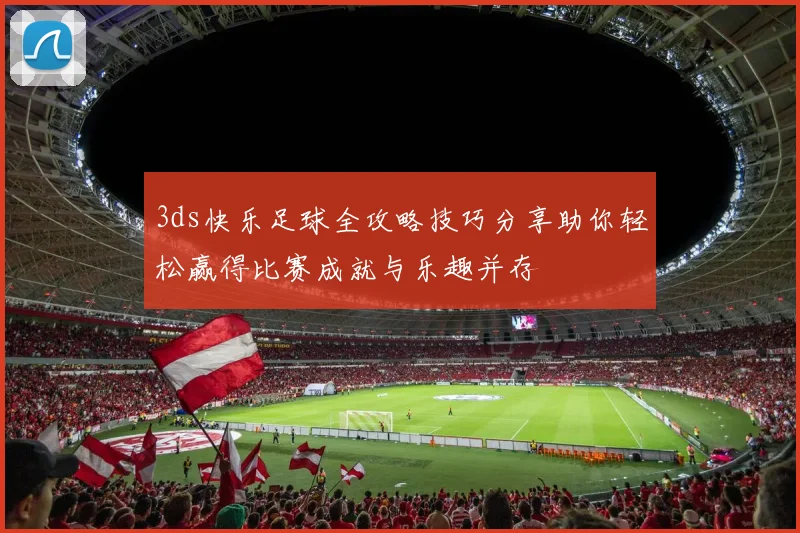 3ds快乐足球全攻略技巧分享助你轻松赢得比赛成就与乐趣并存
