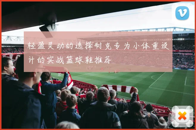 轻盈灵动的选择耐克专为小体重设计的实战篮球鞋推荐