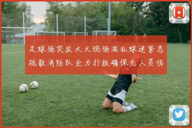 足球场突发大火现场混乱球迷紧急疏散消防队全力扑救确保无人员伤亡