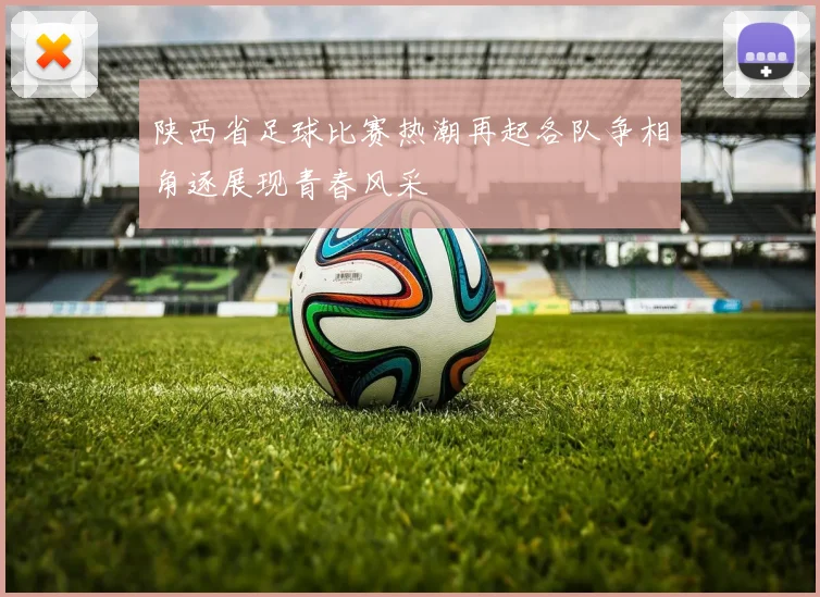 陕西省足球比赛热潮再起各队争相角逐展现青春风采