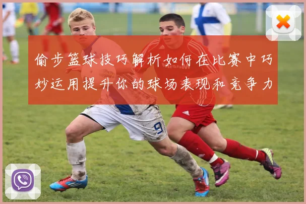 偷步篮球技巧解析如何在比赛中巧妙运用提升你的球场表现和竞争力