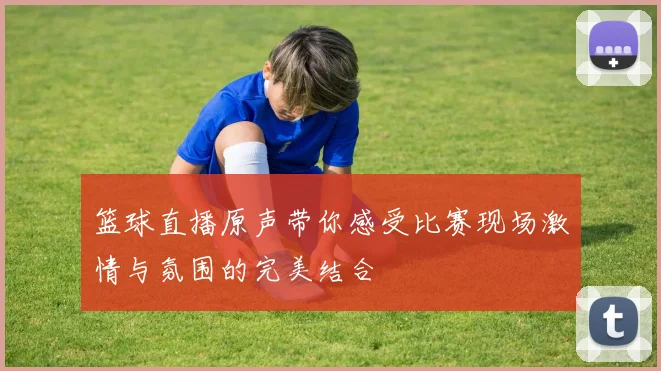 篮球直播原声带你感受比赛现场激情与氛围的完美结合
