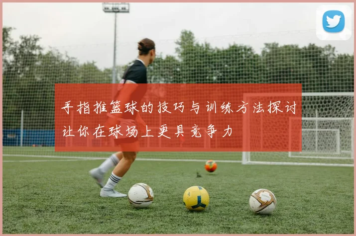 手指推篮球的技巧与训练方法探讨让你在球场上更具竞争力