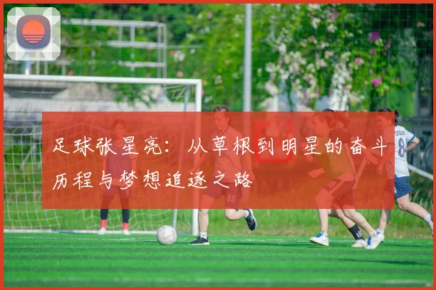 足球张星亮：从草根到明星的奋斗历程与梦想追逐之路