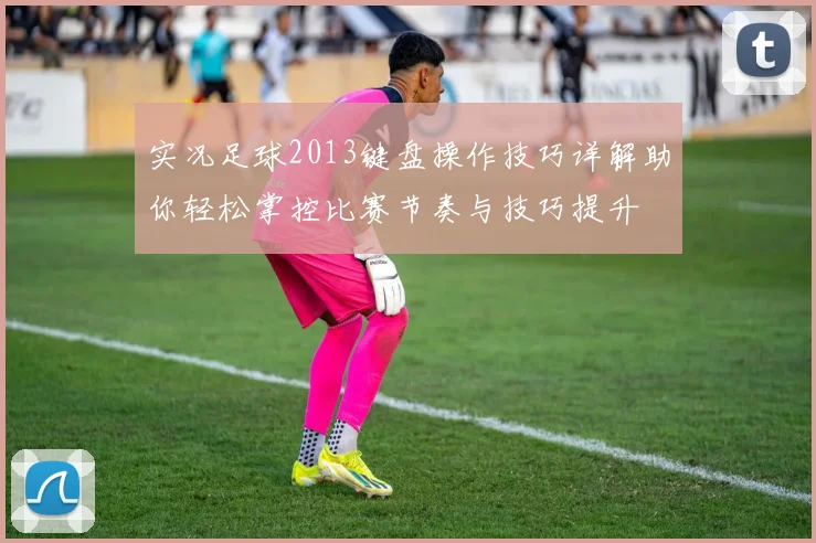 实况足球2013键盘操作技巧详解助你轻松掌控比赛节奏与技巧提升